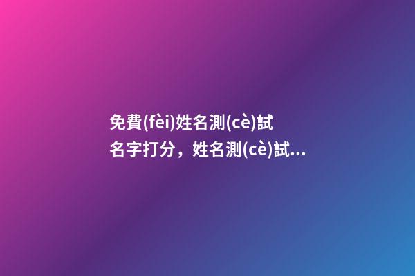 免費(fèi)姓名測(cè)試名字打分，姓名測(cè)試打分 測(cè)試名字能打多少分，免費(fèi)測(cè)試名字能打多少分